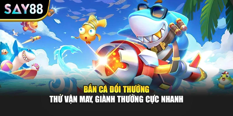 Bắn Cá Đổi Thưởng – Thử Vận May, Giành Thưởng Cực Nhanh