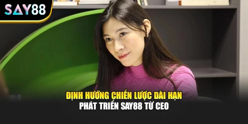 Định hướng chiến lược dài hạn phát triển SAY88 từ CEO